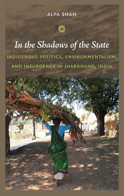 In the Shadows of the State: Indigenous Politics, Environmentalism, and Insurgency in Jharkhand, India - Shah, Alpa