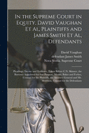 In the Supreme Court in Equity, David Vaughan Et Al, Plaintiffs and James Smith Et Al, Defendants [microform]: Pleadings, Decree and Evidence, Taken Before C.N. Skinner, the Barrister Appointed for That Purpose, Messrs. Baker and Forbes, Counsel For...