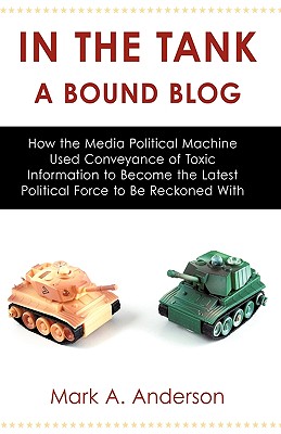 In the Tank-A Bound Blog: How the Media Political Machine Used Conveyance of Toxic Information to Become the Latest Political Force to Be Reckon - Mark a Anderson, A Anderson