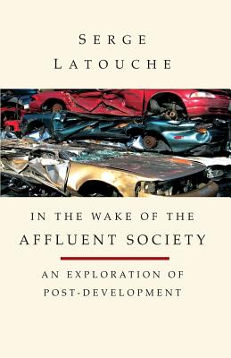 In the Wake of the Affluent Society: An Exploration of Post-Development - Latouche, Serge