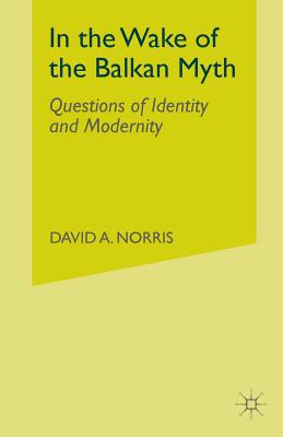 In the Wake of the Balkan Myth: Questions of Identity and Modernity - Norris, D