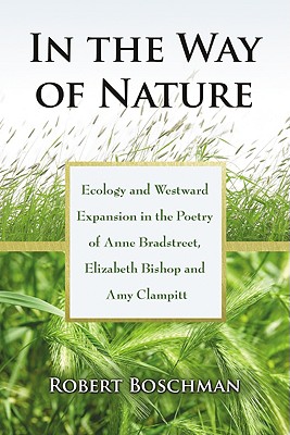 In the Way of Nature: Ecology and Westward Expansion in the Poetry of Anne Bradstreet, Elizabeth Bishop and Amy Clampitt - Boschman, Robert