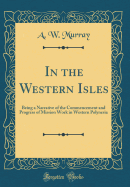 In the Western Isles: Being a Narrative of the Commencement and Progress of Mission Work in Western Polynesia (Classic Reprint)