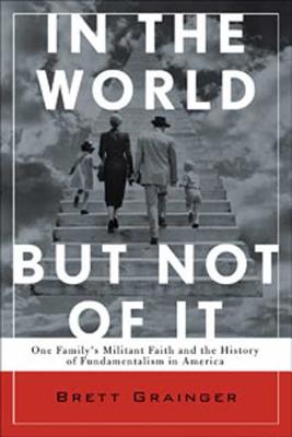In the World But Not of It: One Family's Militant Faith and the History of Fundamentalism in America - Grainger, Brett