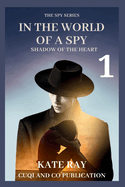 IN THE WORLD OF A SPY - SHADOWS OF THE HEART ( Book 1): Love, Deception, and Redemption in the World of Espionage