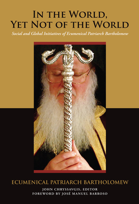 In the World, Yet Not of the World: Social and Global Initiatives of Ecumenical Patriarch Bartholomew - Bartholomew, Ecumenical Patriarch, and Chryssavgis, John (Editor), and Barroso, Jos Manuel (Foreword by)