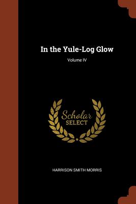 In the Yule-Log Glow; Volume IV - Morris, Harrison Smith