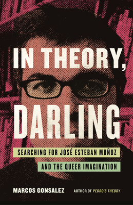 In Theory, Darling: Searching for Jos Esteban Muoz and the Queer Imagination - Gonsalez, Marcos