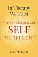 In Therapy We Trust: America's Obsession with Self-Fulfillment - Moskowitz, Eva S, Dr.