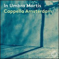 In Umbra Mortis - Cappella Amsterdam (choir, chorus)