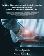 In Vitro Pharmacological Study Protocols: Ethical and Practical Guide for Budget - Conscious Lab: A practical guide for biotechnology, microbiology, pharmaceutical chemistry and pharmacy researchers seeking cost-effective, ethically sound in vitro...