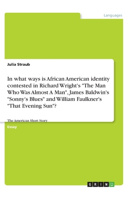 In what ways is African American identity contested in Richard Wright's "The Man Who Was Almost A Man", James Baldwin's "Sonny's Blues" and William Faulkner's "That Evening Sun"?: The American Short Story - Straub, Julia