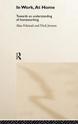 In Work, At Home: Towards an Understanding of Homeworking - Felstead, Alan, and Jewson, Nick