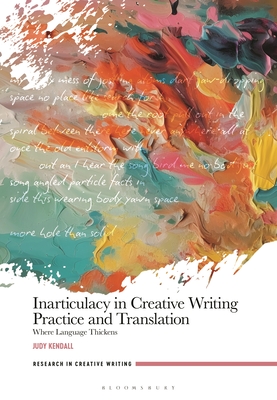 Inarticulacy in Creative Writing Practice and Translation: Where Language Thickens - Kendall, Judy, and Webb, Jen (Editor), and Loon, Julienne Van (Editor)