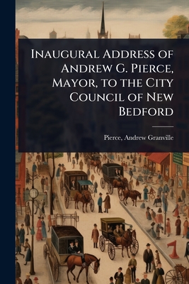 Inaugural Address of Andrew G. Pierce, Mayor, to the City Council of New Bedford - Granville, Pierce Andrew
