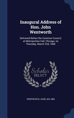 Inaugural Address of Hon. John Wentworth: Delivered Before the Common Council; at Metropolitan Hall, Chicago, on Thursday, March 22d, 1860 - 1815-1888, Wentworth John