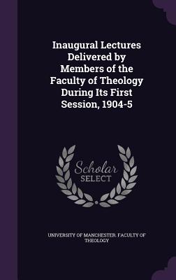 Inaugural Lectures Delivered by Members of the Faculty of Theology During Its First Session, 1904-5 - University of Manchester Faculty of the (Creator)