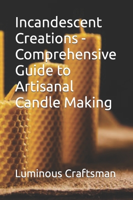 Incandescent Creations - Comprehensive Guide to Artisanal Candle Making - Craftsman, Luminous