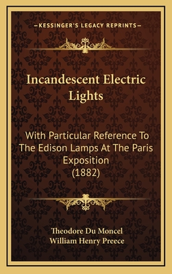 Incandescent Electric Lights: With Particular Reference to the Edison Lamps at the Paris Exposition (1882) - Du Moncel, Theodore, and Preece, William Henry, Sir