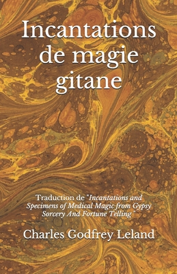 Incantations de magie gitane: Traduction des Incantations and Specimens of Medical Magic from Gypsy Sorcery And Fortune Telling - Miffre, Mireille (Translated by), and Leland, Charles Godfrey