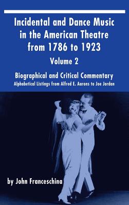 Incidental and Dance Music in the American Theatre from 1786 to 1923 (hardback) Vol. 2: Alphabetical Listings from Alfred E. Aarons to Joe Jordan - Franceschina, John