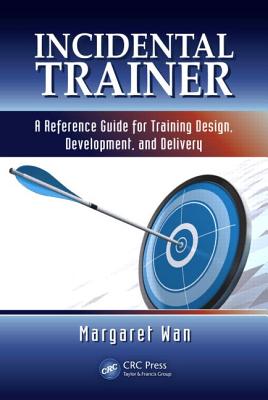 Incidental Trainer: A Reference Guide for Training Design, Development, and Delivery - Wan, Margaret