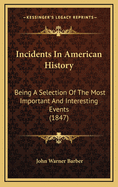 Incidents in American History: Being a Selection of the Most Important and Interesting Events Which Have Transpired Since the Discovery of America, to the Present Time