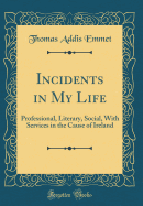 Incidents in My Life: Professional, Literary, Social, with Services in the Cause of Ireland (Classic Reprint)