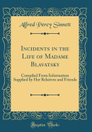 Incidents in the Life of Madame Blavatsky: Compiled from Information Supplied by Her Relatives and Friends (Classic Reprint)