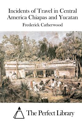 Incidents of Travel in Central America Chiapas and Yucatan - The Perfect Library (Editor), and Catherwood, Frederick