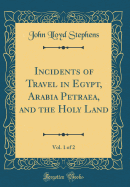 Incidents of Travel in Egypt, Arabia Petraea, and the Holy Land, Vol. 1 of 2 (Classic Reprint)