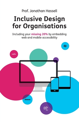 Inclusive Design for Organisations: Including your missing 20% by embedding web and mobile accessibility - Hassell, Jonathan, Professor