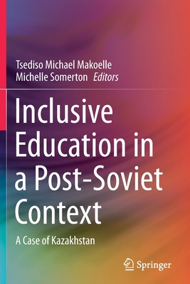 Inclusive Education in a Post-Soviet Context: A Case of Kazakhstan - Makoelle, Tsediso Michael (Editor), and Somerton, Michelle (Editor)