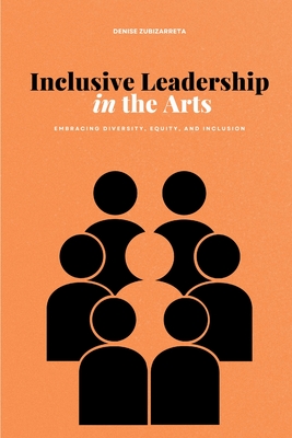 Inclusive Leadership in the Arts: Embracing Diversity, Equity, and Inclusion - Zubizarreta, Denise