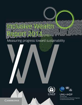 Inclusive Wealth Report 2014: Measuring Progress toward Sustainability - United Nations University International Human Dimensions Programme (Editor), and United Nations Environment Programme (Editor)