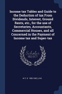 Income tax Tables and Guide to the Deduction of tax From Dividends, Interest, Ground Rents, etc., for the use of Secretaries, Accountants, Commercial Houses, and all Concerned in the Payment of Income tax and Super-tax