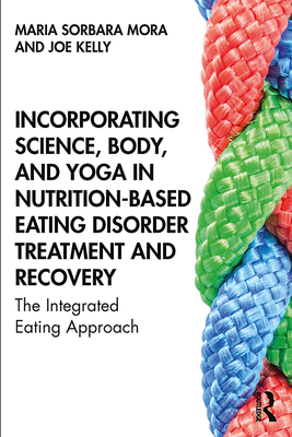 Incorporating Science, Body, and Yoga in Nutrition-Based Eating Disorder Treatment and Recovery: The Integrated Eating Approach - Mora, Maria Sorbara, and Kelly, Joe