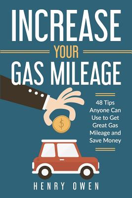Increase Your Gas Mileage: 48 Tips Anyone Can Use to Get Great Gas Mileage and Save Money - Owen, Henry