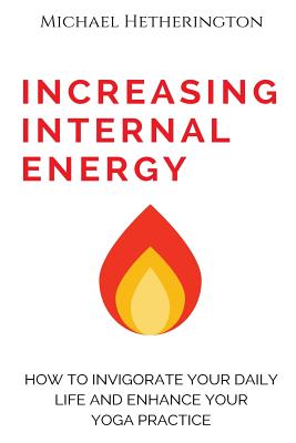 Increasing Internal Energy: How to Invigorate Your Daily Life and Enhance Your Yoga Practice - Hetherington, Michael