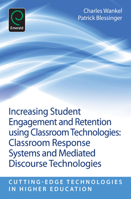 Increasing Student Engagement and Retention Using Classroom Technologies: Classroom Response Systems and Mediated Discourse Technologies - Wankel, Charles (Series edited by), and Blessinger, Patrick (Editor)