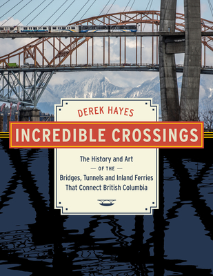 Incredible Crossings: The History and Art of the Bridges, Tunnels and Ferries That Connect British Columbia - Hayes, Derek