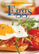 Incredible Eggs: Egg Selection & Use, Plus 50 Egg-Citing Recipes