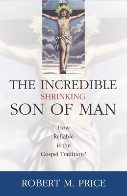 Incredible Shrinking Son of Man: How Reliable Is the Gospel Tradition? - Price, Robert M, Reverend, PhD