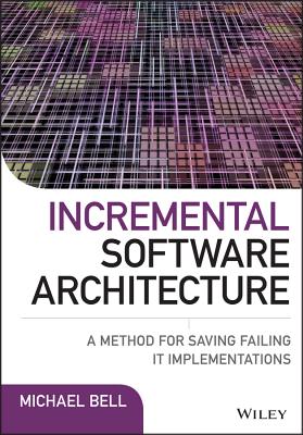 Incremental Software Architecture: A Method for Saving Failing IT Implementations - Bell, Michael