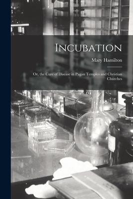 Incubation: Or, the Cure of Disease in Pagan Temples and Christian Churches - Hamilton, Mary