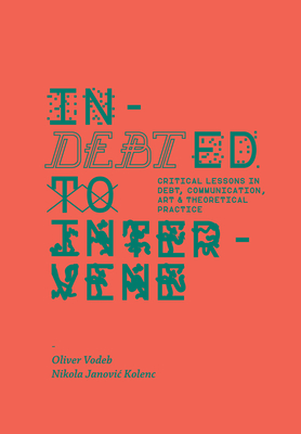 Indebted to Intervene: Critical Lessons in Debt, Communication, Art, and Theoretical Practice - Vodeb, Oliver (Editor)
