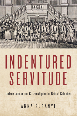 Indentured Servitude: Unfree Labour and Citizenship in the British Colonies Volume 4 - Suranyi, Anna