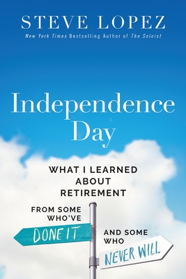 Independence Day: What I Learned about Retirement from Some Who've Done It and Some Who Never Will - Lopez, Steve