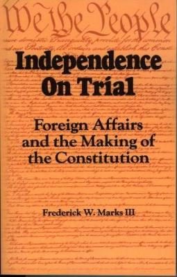 Independence on Trial: Foreign Affairs and the Making of the Constitution - Marks, Frederick W