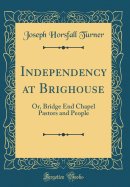 Independency at Brighouse: Or, Bridge End Chapel Pastors and People (Classic Reprint)